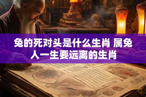 兔的死对头是什么生肖 属兔人一生要远离的生肖