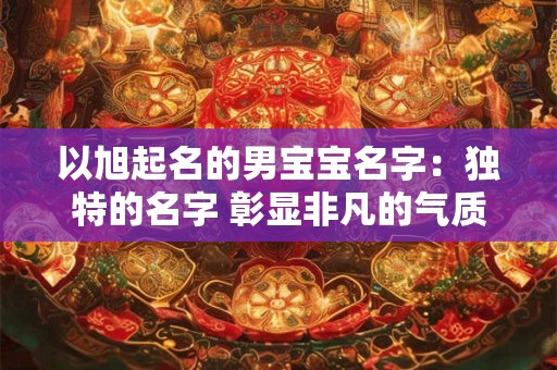 以旭起名的男宝宝名字：独特的名字 彰显非凡的气质