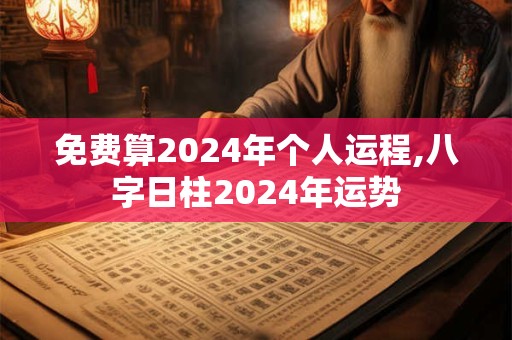免费算2024年个人运程,八字日柱2024年运势