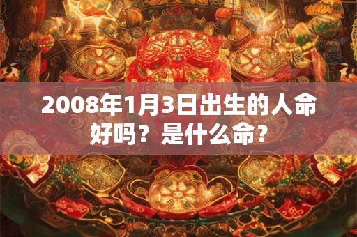 2008年1月3日出生的人命好吗？是什么命？