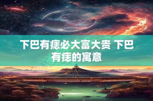 下巴有痣必大富大贵 下巴有痣的寓意