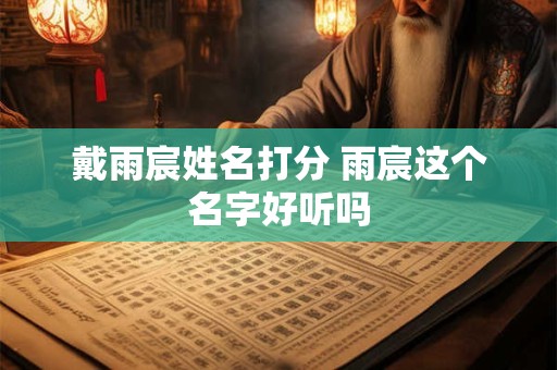 戴雨宸姓名打分 雨宸这个名字好听吗