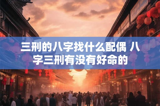 三刑的八字找什么配偶 八字三刑有没有好命的