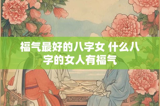 福气最好的八字女 什么八字的女人有福气
