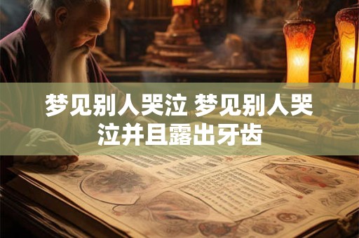 梦见别人哭泣 梦见别人哭泣并且露出牙齿