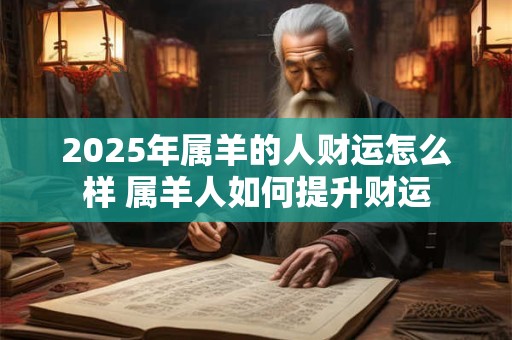 2025年属羊的人财运怎么样 属羊人如何提升财运