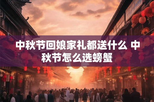 中秋节回娘家礼都送什么 中秋节怎么选螃蟹 中秋节回娘家礼都送什么 中秋节怎么选螃蟹