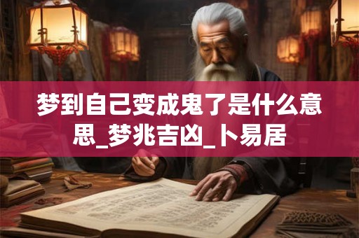 梦到自己变成鬼了是什么意思_梦兆吉凶_卜易居