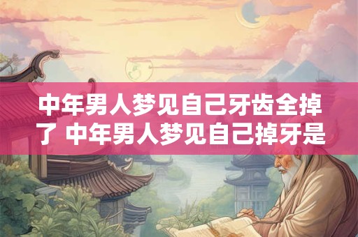 中年男人梦见自己牙齿全掉了 中年男人梦见自己掉牙是什么意思