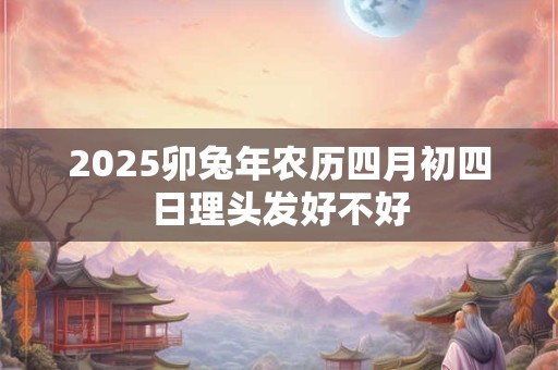 2026卯兔年农历四月初四日理头发好不好 2026卯兔年农历四月初四日理头发好不好