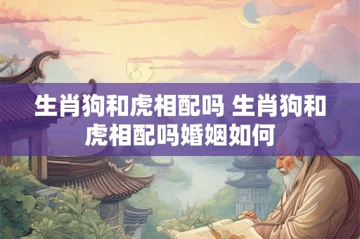 生肖狗和虎相配吗 生肖狗和虎相配吗婚姻如何
