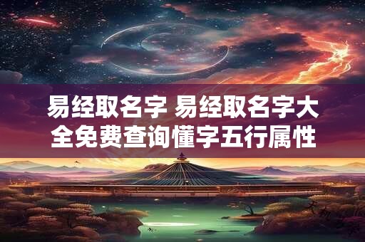 易经取名字 易经取名字大全免费查询懂字五行属性