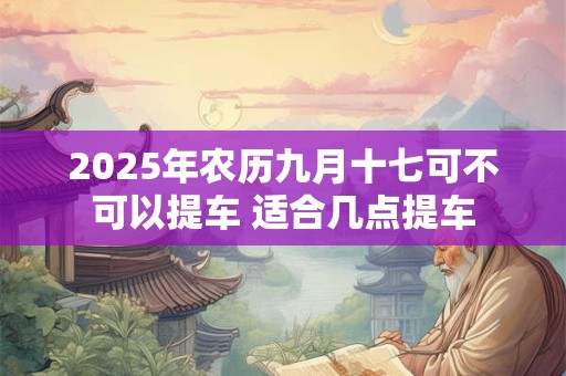 2026年农历九月十七可不可以提车 适合几点提车 2026年农历九月十七可不可以提车 适合几点提车