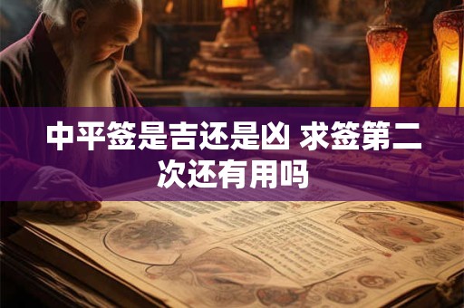 中平签是吉还是凶 求签第二次还有用吗 中平签是吉还是凶 求签第二次还有用吗