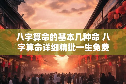 八字算命的基本几种命 八字算命详细精批一生免费