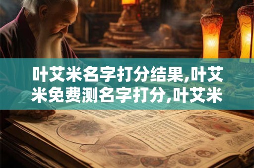 叶艾米名字打分结果,叶艾米免费测名字打分,叶艾米周易免费测名字打分