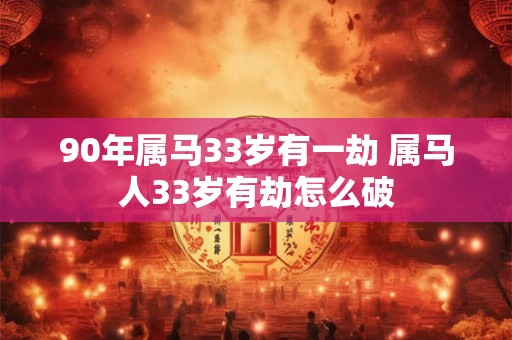 90年属马33岁有一劫 属马人33岁有劫怎么破