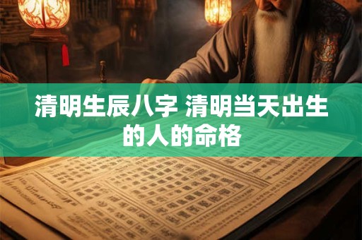 清明生辰八字 清明当天出生的人的命格