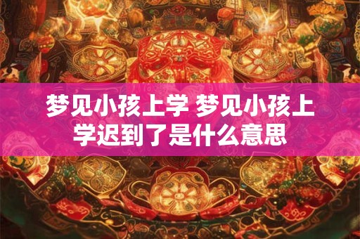 梦见小孩上学 梦见小孩上学迟到了是什么意思