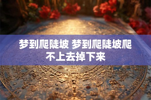 梦到爬陡坡 梦到爬陡坡爬不上去掉下来