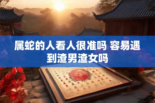 属蛇的人看人很准吗 容易遇到渣男渣女吗