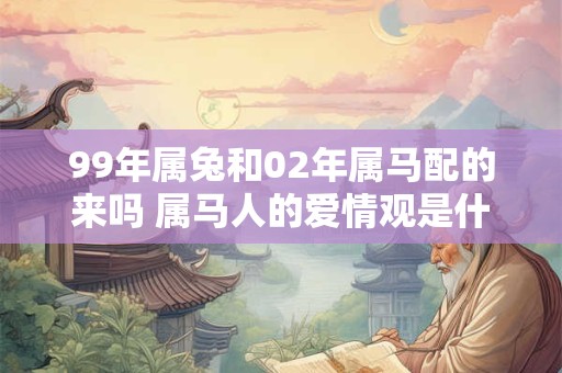 99年属兔和02年属马配的来吗 属马人的爱情观是什么样