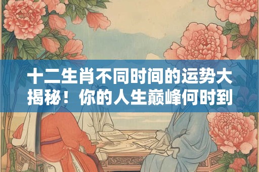 十二生肖不同时间的运势大揭秘！你的人生巅峰何时到来