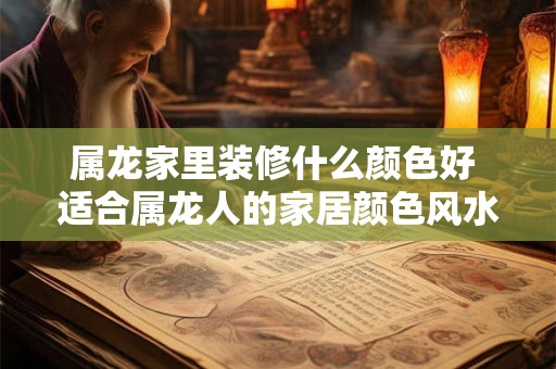 属龙家里装修什么颜色好 适合属龙人的家居颜色风水