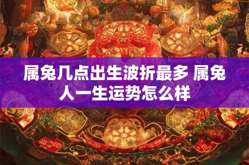 属兔几点出生波折最多 属兔人一生运势怎么样