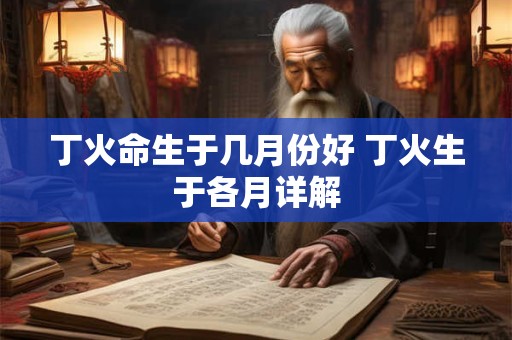 丁火命生于几月份好 丁火生于各月详解