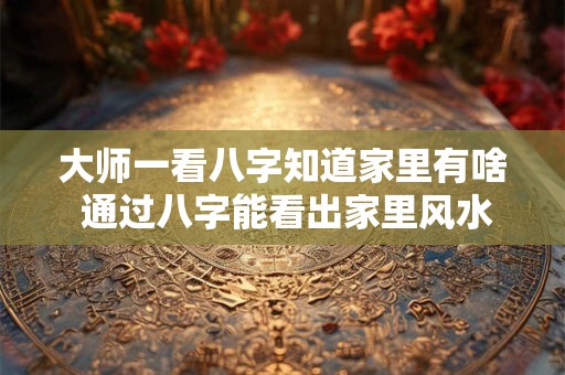 大师一看八字知道家里有啥 通过八字能看出家里风水不好吗