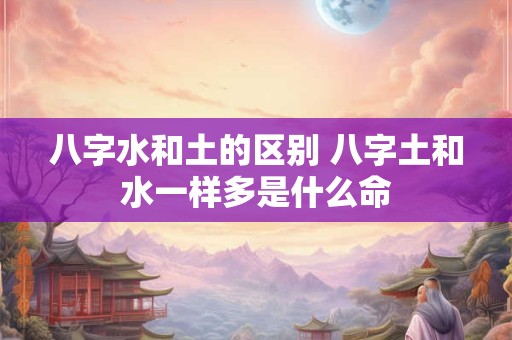 八字水和土的区别 八字土和水一样多是什么命