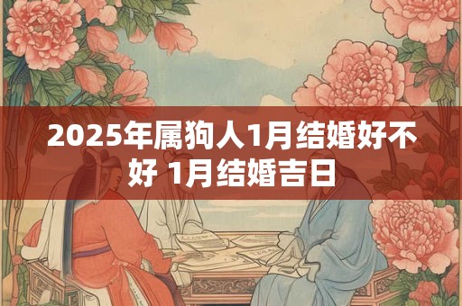 2025年属狗人1月结婚好不好 1月结婚吉日 2025年属狗人1月结婚好不好 1月结婚吉日