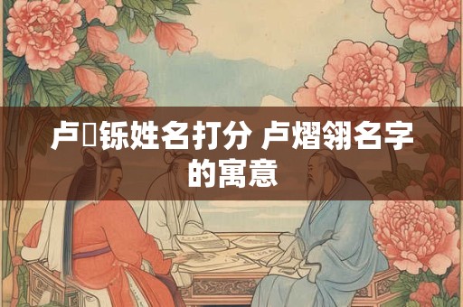 卢璟铄姓名打分 卢熠翎名字的寓意