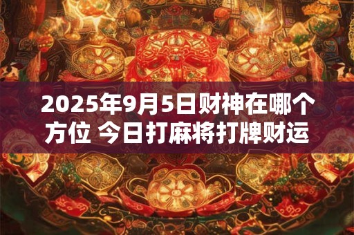 2025年9月5日财神在哪个方位 今日打麻将打牌财运方位！