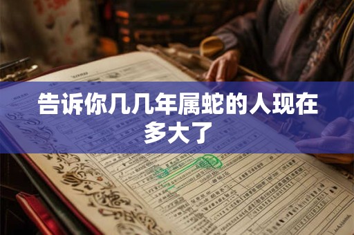 告诉你几几年属蛇的人现在多大了
