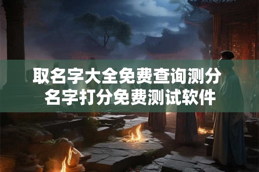 取名字大全免费查询测分 名字打分免费测试软件