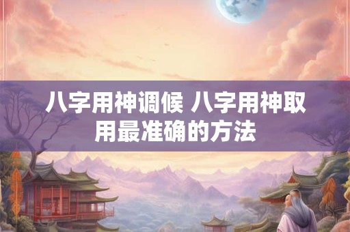 八字用神调候 八字用神取用最准确的方法