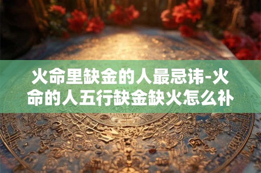 火命里缺金的人最忌讳-火命的人五行缺金缺火怎么补