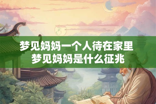 梦见妈妈一个人待在家里 梦见妈妈是什么征兆