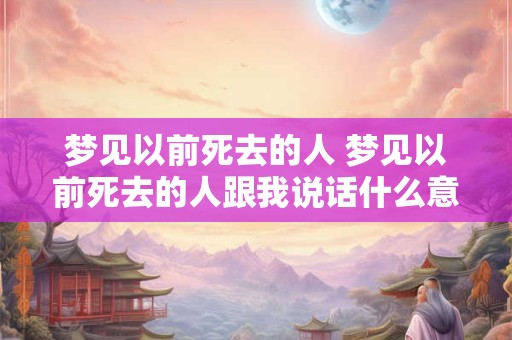 梦见以前死去的人 梦见以前死去的人跟我说话什么意思