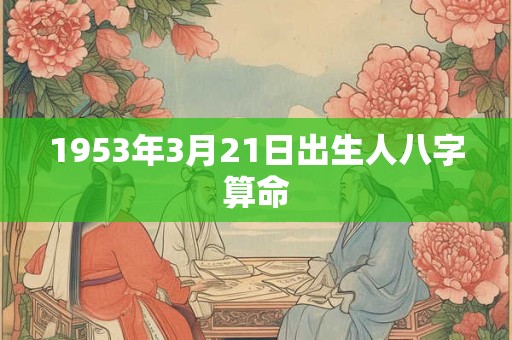 1953年3月21日出生人八字算命 1953年3月21日出生人八字算命