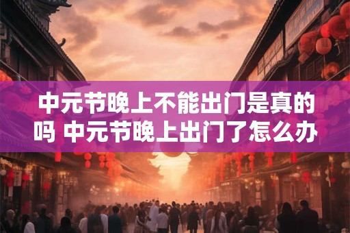 中元节晚上不能出门是真的吗 中元节晚上出门了怎么办