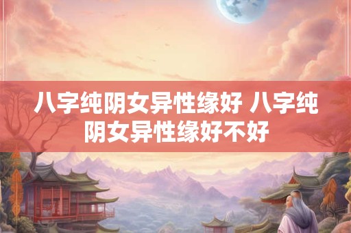 八字纯阴女异性缘好 八字纯阴女异性缘好不好