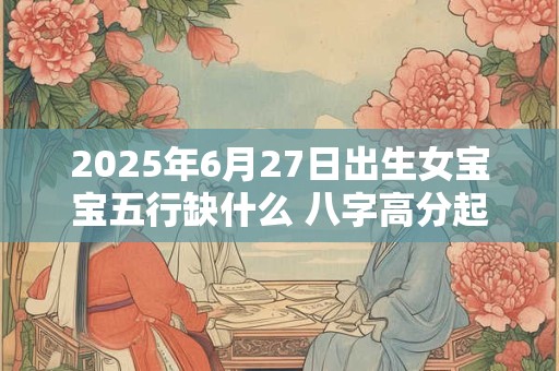 2025年6月27日出生女宝宝五行缺什么 八字高分起名字