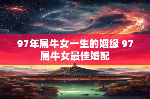97年属牛女一生的姻缘 97属牛女最佳婚配