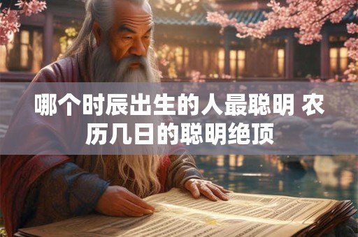 哪个时辰出生的人最聪明 农历几日的聪明绝顶