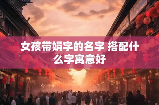 女孩带娟字的名字 搭配什么字寓意好