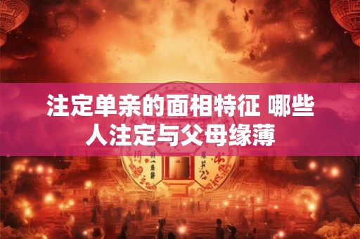 注定单亲的面相特征 哪些人注定与父母缘薄