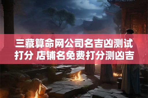 三藏算命网公司名吉凶测试打分 店铺名免费打分测凶吉
